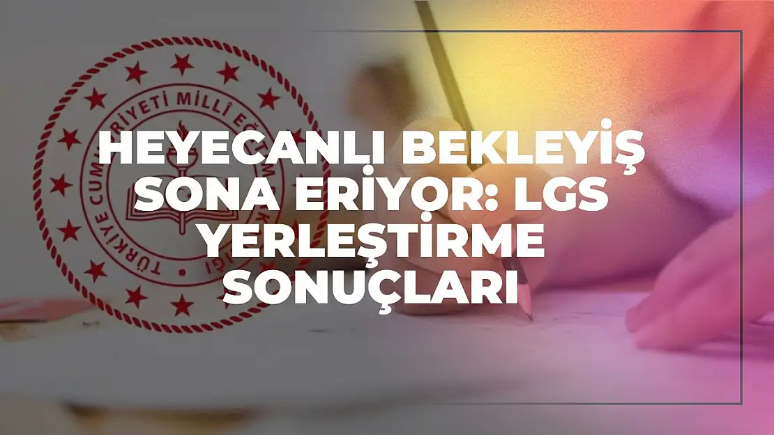 Heyecanlı Bekleyiş Sona Eriyor: LGS Yerleştirme Sonuçları