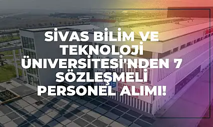 Sivas Bilim ve Teknoloji Üniversitesi'nden 7 Sözleşmeli Personel Alımı!