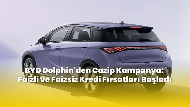 BYD Dolphin'den Cazip Kampanya: Faizli ve Faizsiz Kredi Fırsatları Başladı