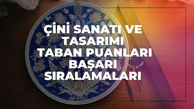 Çini Sanatı ve Tasarımı (2 Yıllık) Taban Puanları ve Başarı Sıralamaları Tercihleri İçin Kapsamlı Rehber!