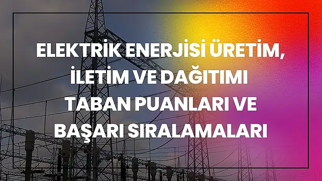 Elektrik Enerjisi Üretim, İletim ve Dağıtımı (2 Yıllık) Taban Puanları ve Başarı Sıralamaları Tercihleri İçin Kapsamlı Rehber!