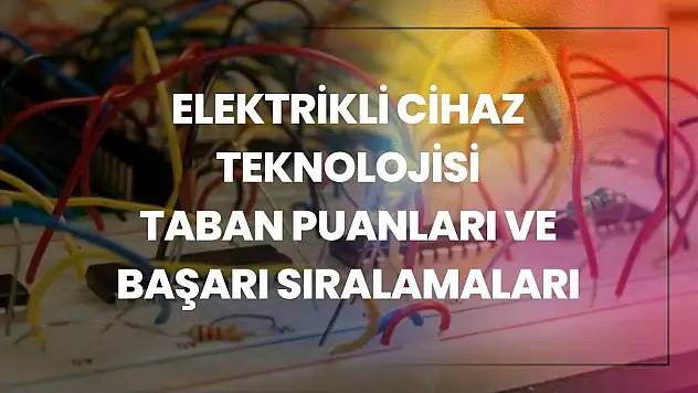 Elektrikli Cihaz Teknolojisi (2 Yıllık) Taban Puanları ve Başarı Sıralamaları Tercihleri İçin Kapsamlı Rehber!