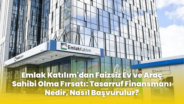 Emlak Katılım'dan Faizsiz Ev ve Araç Sahibi Olma Fırsatı: Tasarruf Finansmanı Nedir, Nasıl Başvurulur?
