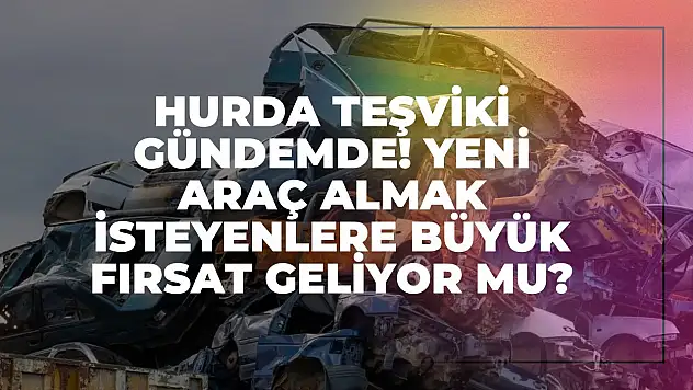 Hurda Teşviki Gündemde! Yeni Araç Almak İsteyenlere Büyük Fırsat Geliyor Mu?