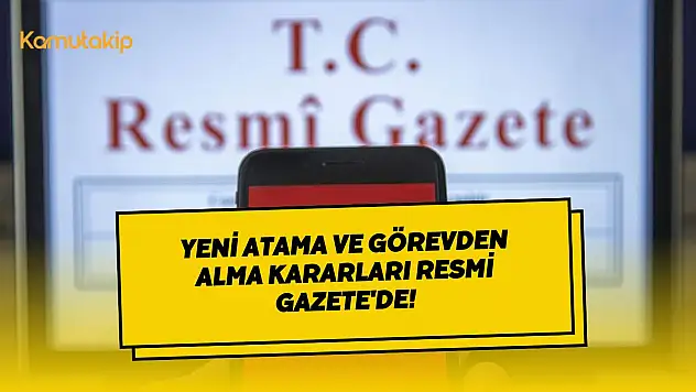 Yeni Atama ve Görevden Alma Kararları Resmi Gazete'de! Kritik Pozisyonlara Yeni İsimler!