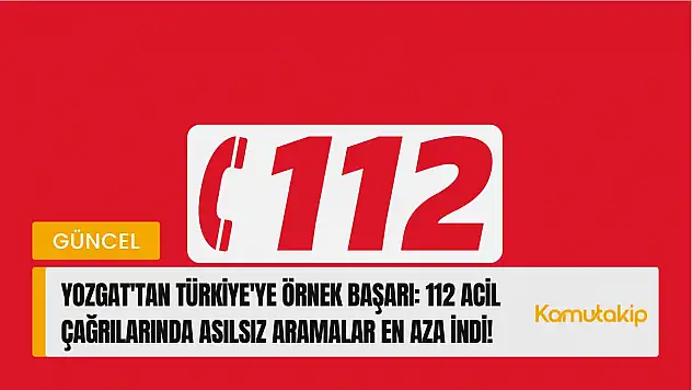 Yozgat'tan Türkiye'ye Örnek Başarı: 112 Acil Çağrılarında Asılsız Aramalar En Aza İndi!