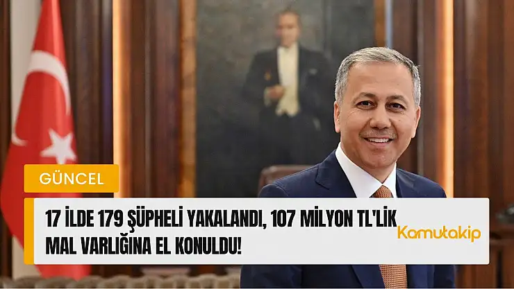 17 İlde 179 Şüpheli Yakalandı, 107 Milyon TL'lik Mal Varlığına El Konuldu!