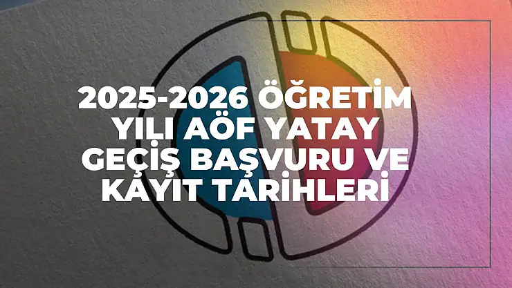 2025-2026 Öğretim Yılı AÖF Yatay Geçiş Başvuru ve Kayıt Tarihleri