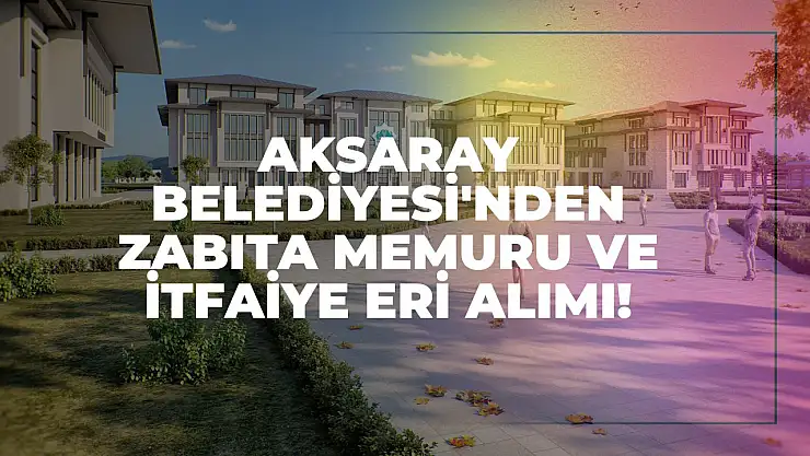 Aksaray Belediyesi'nden Zabıta Memuru ve İtfaiye Eri Alımı!