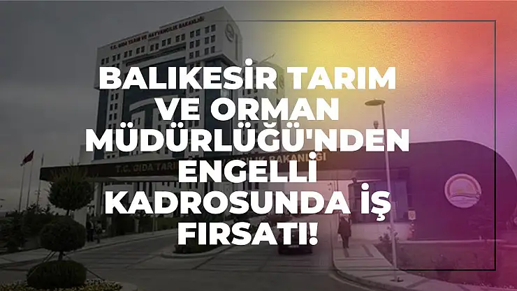 Balıkesir Tarım ve Orman Müdürlüğü'nden Engelli Kadrosunda İş Fırsatı!
