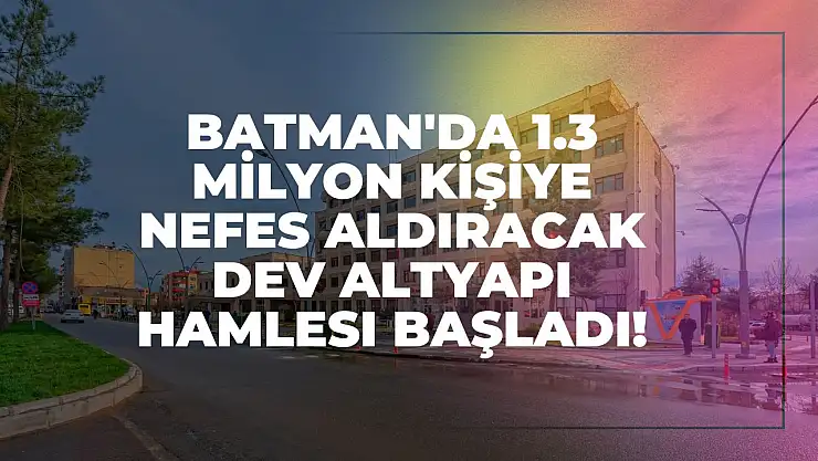 Batman'da 1.3 Milyon Kişiye Nefes Aldıracak Dev Altyapı Hamlesi Başladı!