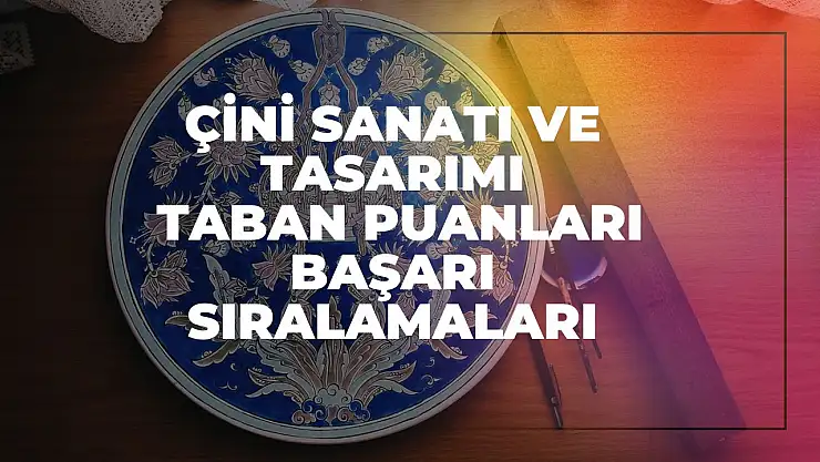 Çini Sanatı ve Tasarımı (2 Yıllık) Taban Puanları ve Başarı Sıralamaları Tercihleri İçin Kapsamlı Rehber!