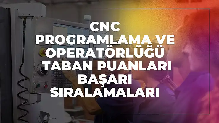 CNC Programlama ve Operatörlüğü (2 Yıllık) Taban Puanları ve Başarı Sıralamaları