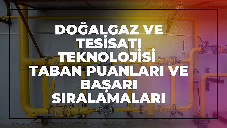 Doğalgaz ve Tesisatı Teknolojisi (2 Yıllık) Taban Puanları ve Başarı Sıralamaları Tercihleri İçin Kapsamlı Rehber!