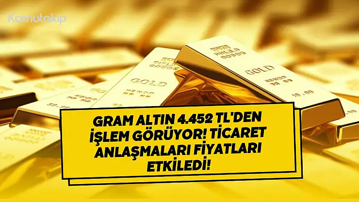 Gram Altın 4.452 TL'den İşlem Görüyor! Ticaret Anlaşmaları Fiyatları Etkiledi!