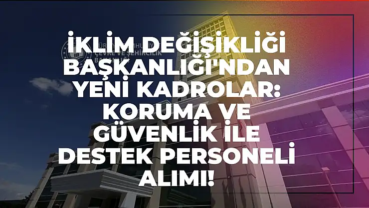 İklim Değişikliği Başkanlığı'ndan Yeni Kadrolar: Koruma ve Güvenlik ile Destek Personeli Alımı!