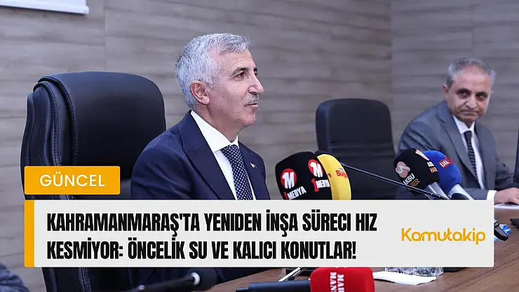 Kahramanmaraş'ta Yeniden İnşa Süreci Hız Kesmiyor: Valilik Açıkladı, Öncelik Su ve Kalıcı Konutlar!