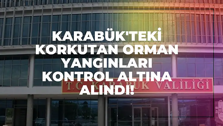 Karabük'teki Korkutan Orman Yangınları Kontrol Altına Alındı!