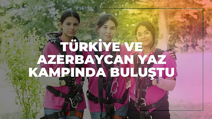 Şehit Çocukları Kardeşlik Köprüsü Kurdu: Türkiye ve Azerbaycan Yaz Kampında Buluştu