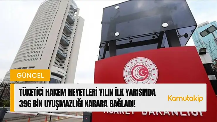 Tüketici Hakem Heyetleri Yılın İlk Yarısında 396 Bin Uyuşmazlığı Karara Bağladı, Değeri 5 Milyar TL'ye Ulaştı!