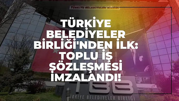 Türkiye Belediyeler Birliği'nden Kurumsal İlk: Toplu İş Sözleşmesi İmzalandı!
