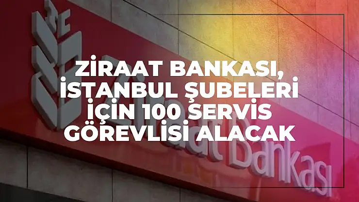 Ziraat Bankası, İstanbul Şubeleri İçin 100 Servis Görevlisi Alacak